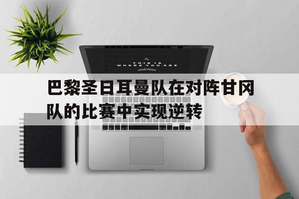 c7c7.app-巴黎圣日耳曼队在对阵甘冈队的比赛中实现逆转