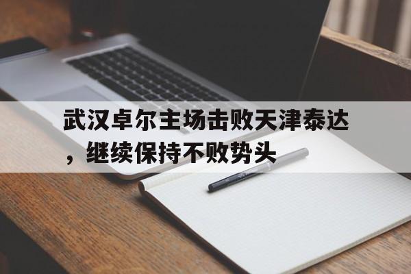 c7c7.app-包含武汉卓尔主场击败天津泰达，继续保持不败势头的词条
