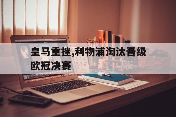 c7-皇马重挫,利物浦淘汰晋级欧冠决赛(利物浦和皇马决赛)