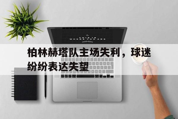 c7c7.app-关于柏林赫塔队主场失利，球迷纷纷表达失望的信息