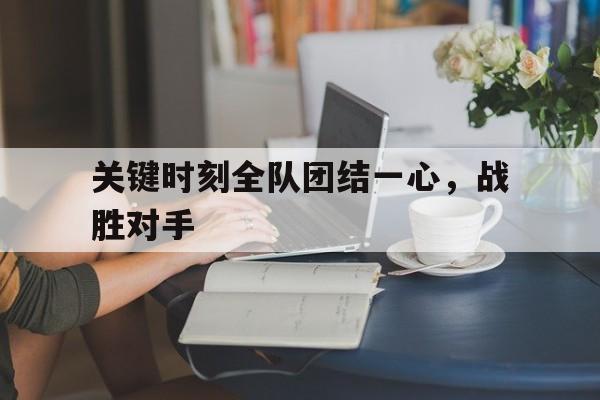 关键时刻全队团结一心，战胜对手