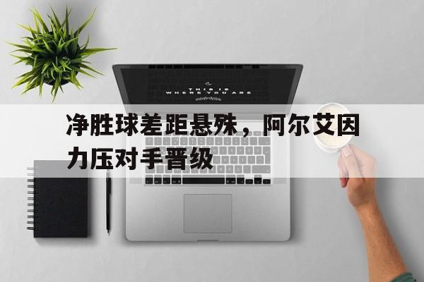 c7c7.app-净胜球差距悬殊，阿尔艾因力压对手晋级(埃因fc对阿尔青年)