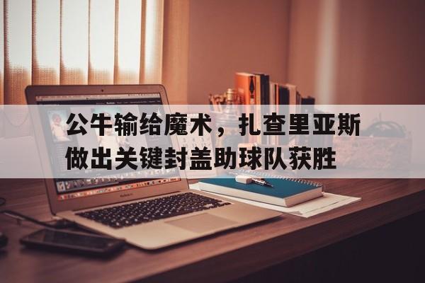 公牛输给魔术,扎查里亚斯做出关键封盖助球队获胜的简单介绍 公牛输给魔术,扎查里亚斯做出关键封盖助球队获胜的简单介绍