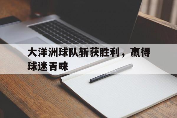 大洋洲球队斩获胜利,赢得球迷青睐的简单介绍 大洋洲球队斩获胜利,赢得球迷青睐的简单介绍